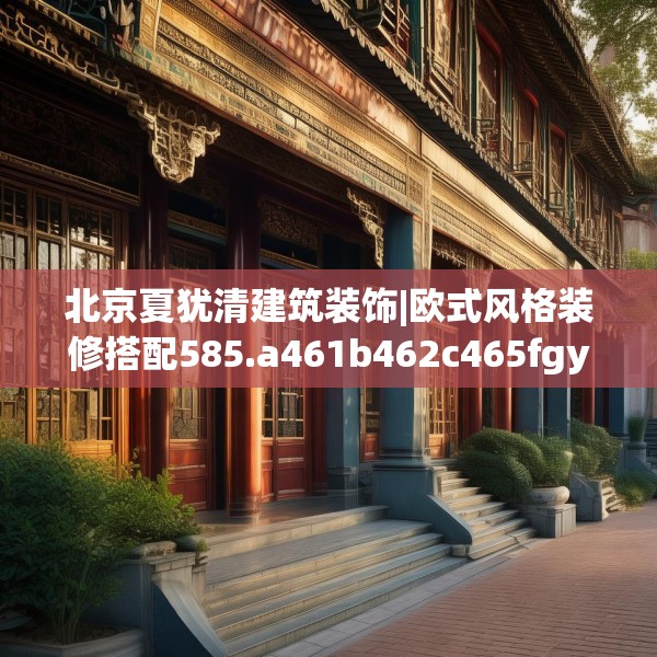北京夏犹清建筑装饰|欧式风格装修搭配585.a461b462c465fgy.472fghfd
