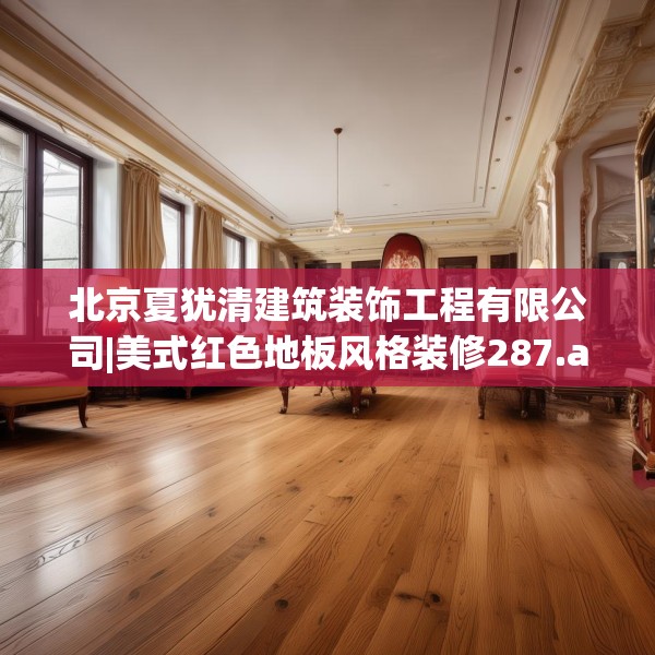 北京夏犹清建筑装饰工程有限公司|美式红色地板风格装修287.a163b164c167fgy.174bnbn