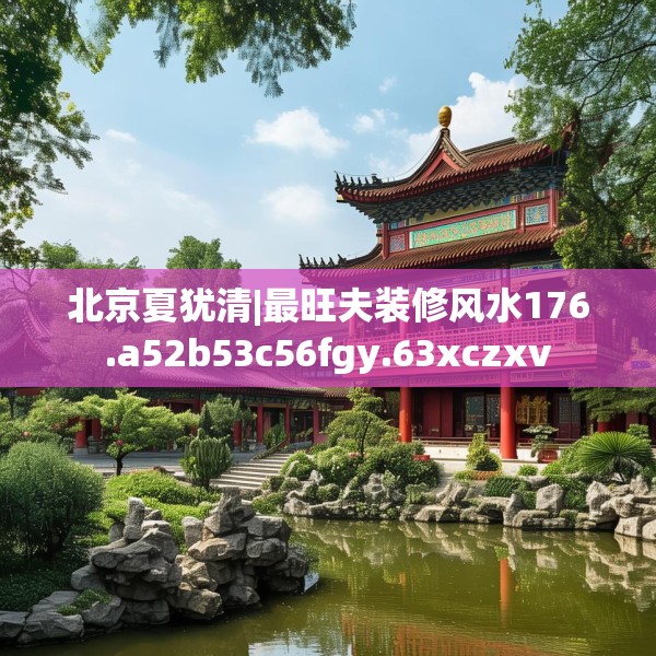 北京夏犹清|最旺夫装修风水176.a52b53c56fgy.63xczxv