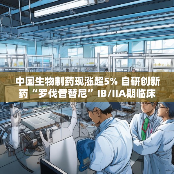 中国生物制药现涨超5% 自研创新药“罗伐昔替尼”IB/IIA期临床研究结果发表于《血液》
