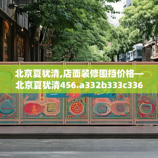 北京夏犹清,店面装修围挡价格—北京夏犹清456.a332b333c336fgy.343dsfds