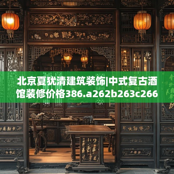 北京夏犹清建筑装饰|中式复古酒馆装修价格386.a262b263c266fgy.273wew