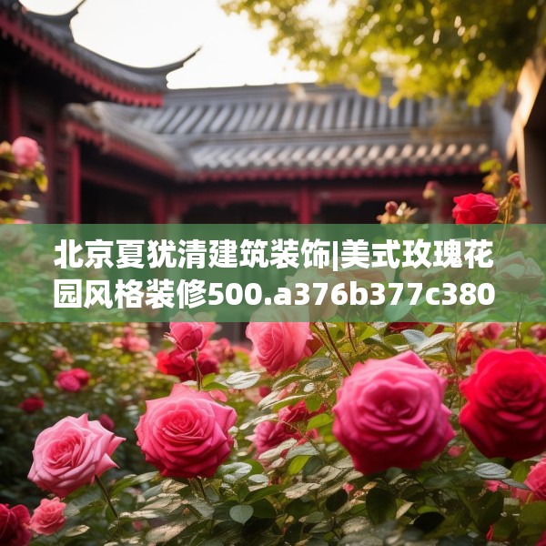 北京夏犹清建筑装饰|美式玫瑰花园风格装修500.a376b377c380fgy.387xczxv