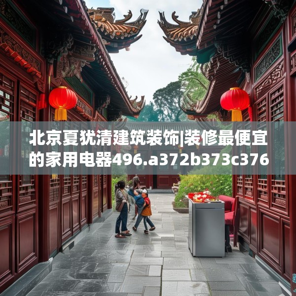 北京夏犹清建筑装饰|装修最便宜的家用电器496.a372b373c376fgy.383sdA