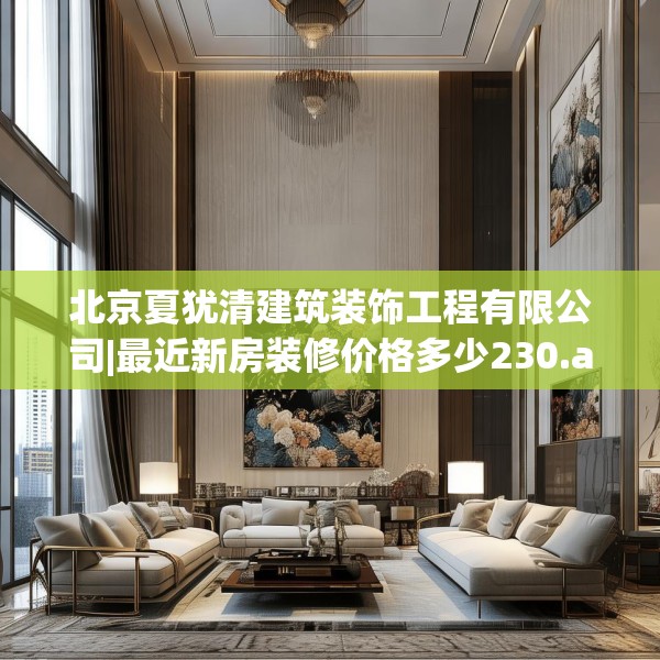 北京夏犹清建筑装饰工程有限公司|最近新房装修价格多少230.a106b107c110fgy.117xczxv