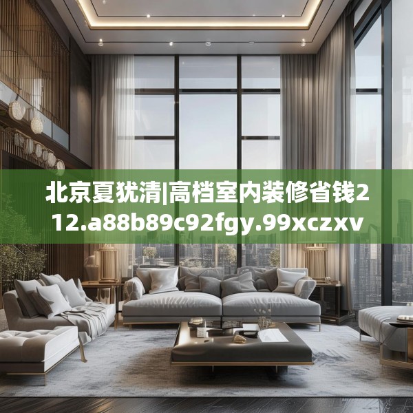 北京夏犹清|高档室内装修省钱212.a88b89c92fgy.99xczxv