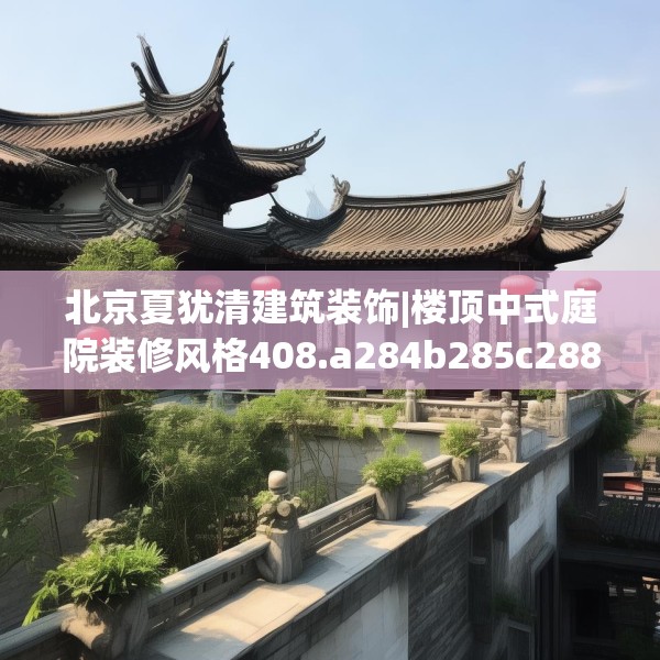 北京夏犹清建筑装饰|楼顶中式庭院装修风格408.a284b285c288fgy.295lkjl