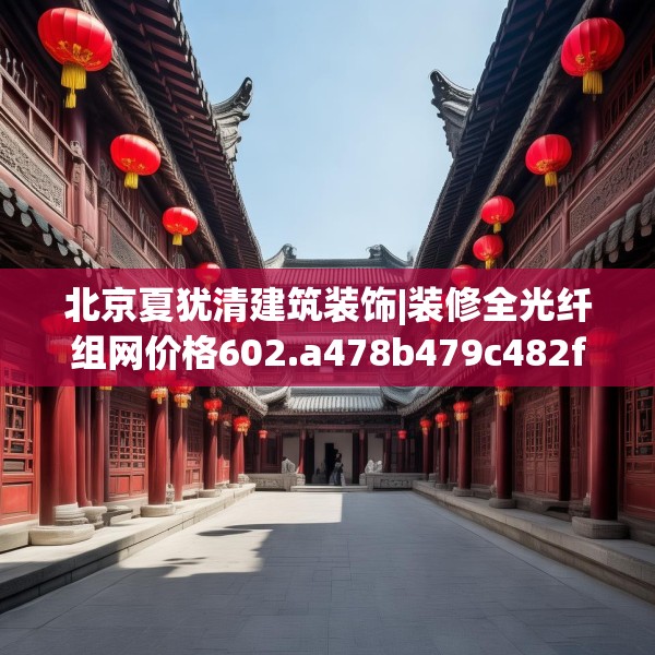 北京夏犹清建筑装饰|装修全光纤组网价格602.a478b479c482fgy.489wew