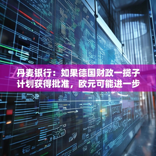 丹麦银行：如果德国财政一揽子计划获得批准，欧元可能进一步上涨
