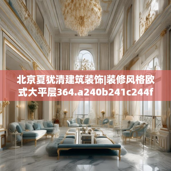 北京夏犹清建筑装饰|装修风格欧式大平层364.a240b241c244fgy.251htyj