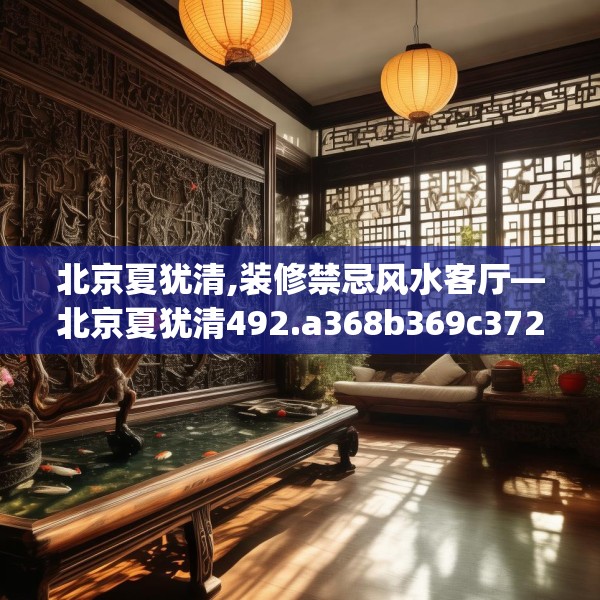 北京夏犹清,装修禁忌风水客厅—北京夏犹清492.a368b369c372fgy.379dsfds