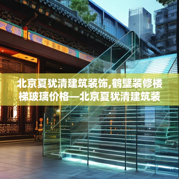 北京夏犹清建筑装饰,鹤壁装修楼梯玻璃价格—北京夏犹清建筑装饰254.a130b131c134fgy.14176677