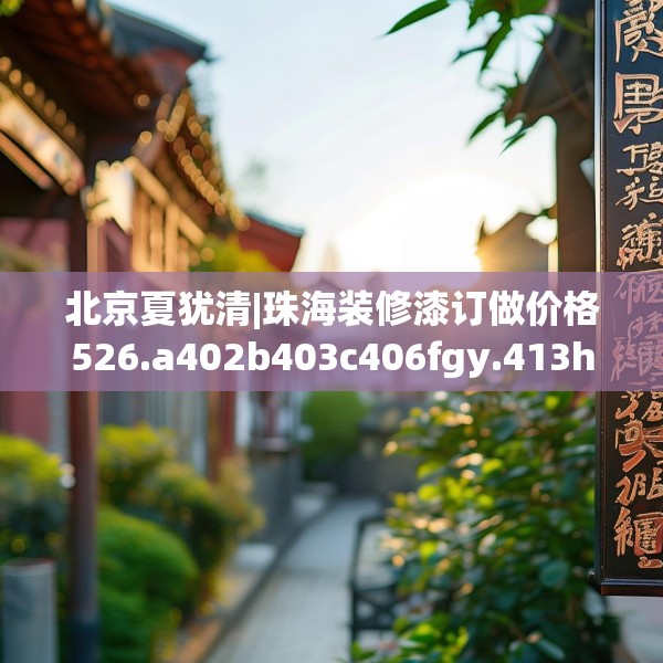 北京夏犹清|珠海装修漆订做价格526.a402b403c406fgy.413htyj