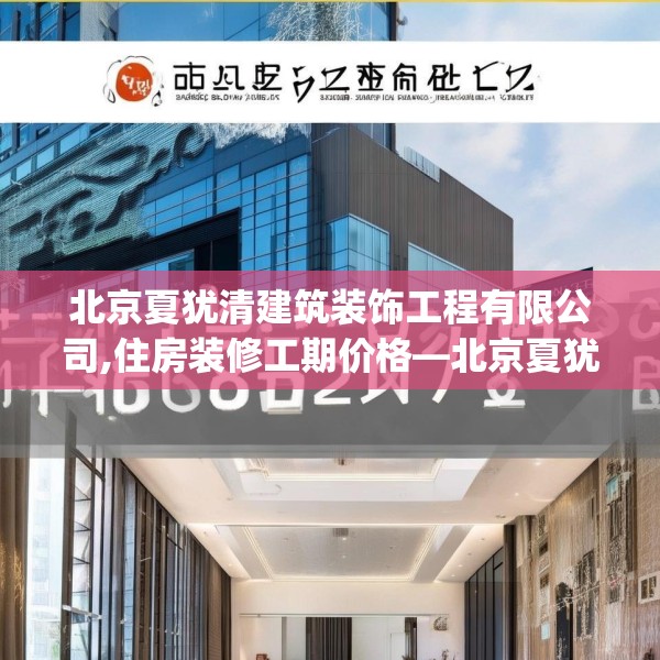 北京夏犹清建筑装饰工程有限公司,住房装修工期价格—北京夏犹清建筑装饰工程有限公司486.a362b363c366fgy.373nbn