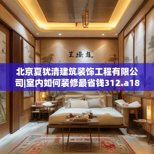 北京夏犹清建筑装饰工程有限公司|室内如何装修最省钱312.a188b189c192fgy.199dsfds