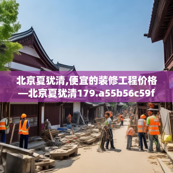 北京夏犹清,便宜的装修工程价格—北京夏犹清179.a55b56c59fgy.66bnbn