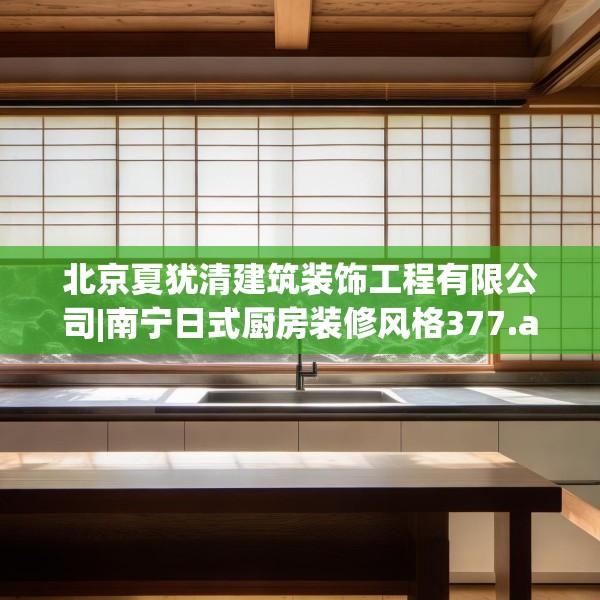 北京夏犹清建筑装饰工程有限公司|南宁日式厨房装修风格377.a253b254c257fgy.264bnbn