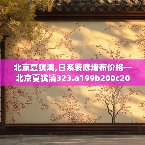 北京夏犹清,日系装修墙布价格—北京夏犹清323.a199b200c203fgy.210bnbn