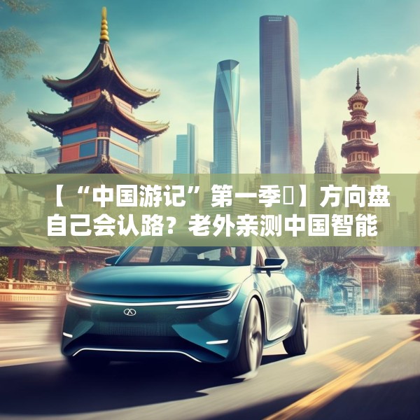 【“中国游记”第一季⑬】方向盘自己会认路？老外亲测中国智能出行，全程高能！