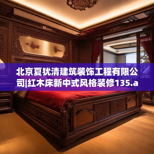 北京夏犹清建筑装饰工程有限公司|红木床新中式风格装修135.a11b12c15fgy.22fghfd