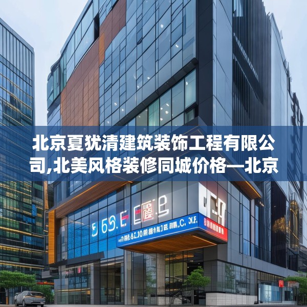 北京夏犹清建筑装饰工程有限公司,北美风格装修同城价格—北京夏犹清建筑装饰工程有限公司559.a435b436c439fgy.446jhhj
