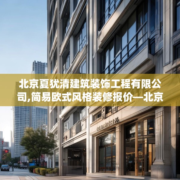 北京夏犹清建筑装饰工程有限公司,简易欧式风格装修报价—北京夏犹清建筑装饰工程有限公司228.a104b105c108fgy.115lkjl