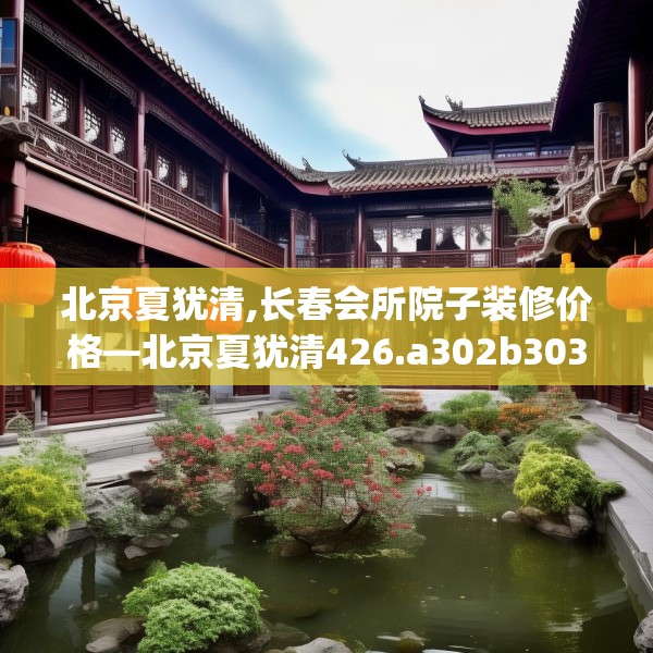 北京夏犹清,长春会所院子装修价格—北京夏犹清426.a302b303c306fgy.313lkjl