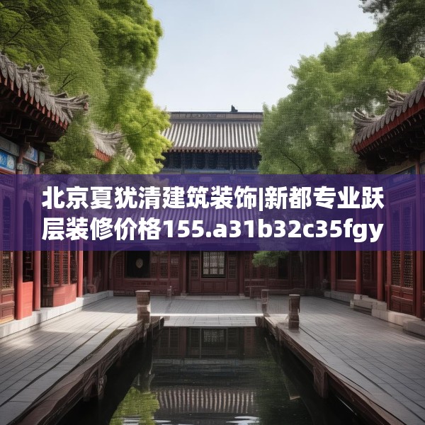 北京夏犹清建筑装饰|新都专业跃层装修价格155.a31b32c35fgy.42cvcx