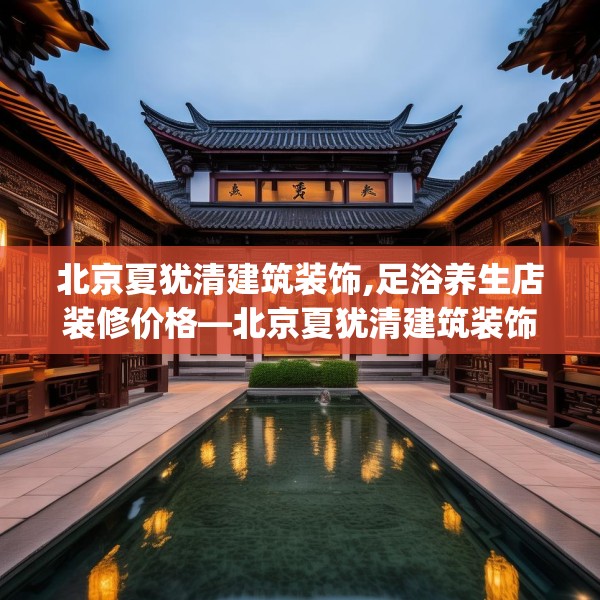 北京夏犹清建筑装饰,足浴养生店装修价格—北京夏犹清建筑装饰257.a133b134c137fgy.144fds
