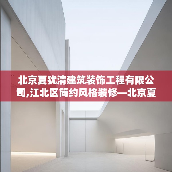 北京夏犹清建筑装饰工程有限公司,江北区简约风格装修—北京夏犹清建筑装饰工程有限公司241.a117b118c121fgy.128fdsfds