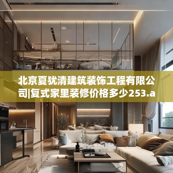 北京夏犹清建筑装饰工程有限公司|复式家里装修价格多少253.a129b130c133fgy.140jhhj