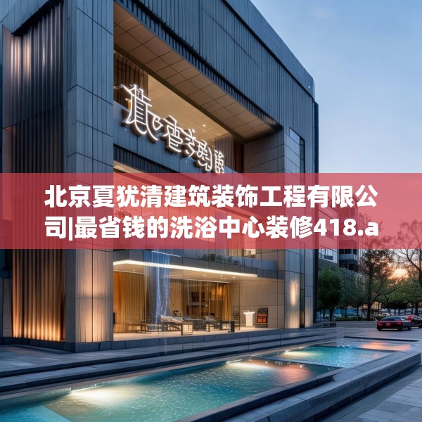 北京夏犹清建筑装饰工程有限公司|最省钱的洗浴中心装修418.a294b295c298fgy.305htyj