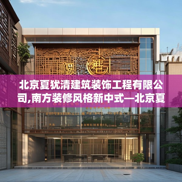 北京夏犹清建筑装饰工程有限公司,南方装修风格新中式—北京夏犹清建筑装饰工程有限公司148.a24b25c28fgy.35htyj