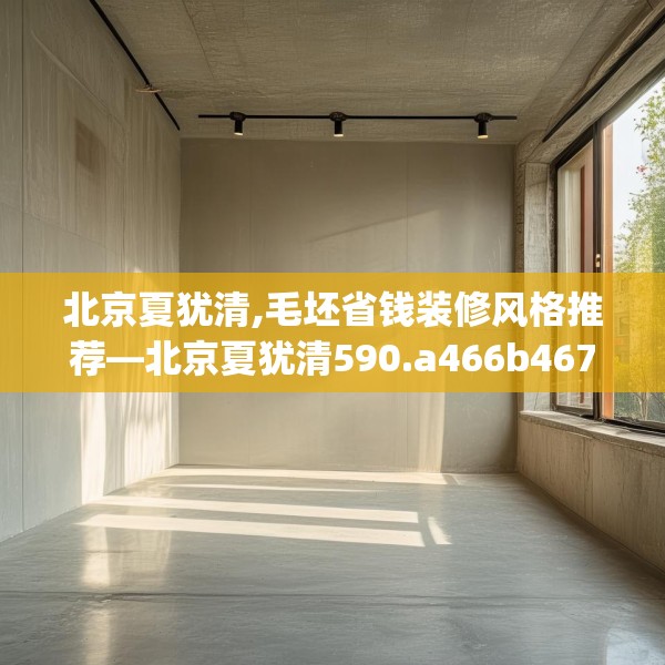 北京夏犹清,毛坯省钱装修风格推荐—北京夏犹清590.a466b467c470fgy.477xczxv