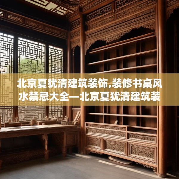 北京夏犹清建筑装饰,装修书桌风水禁忌大全—北京夏犹清建筑装饰417.a293b294c297fgy.304uyk