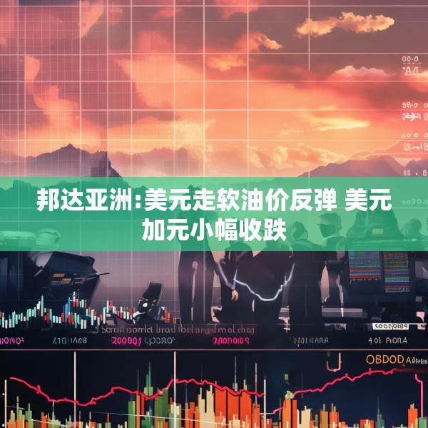 邦达亚洲:美元走软油价反弹 美元加元小幅收跌