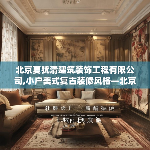 北京夏犹清建筑装饰工程有限公司,小户美式复古装修风格—北京夏犹清建筑装饰工程有限公司579.a455b456c459fgy.466uyk