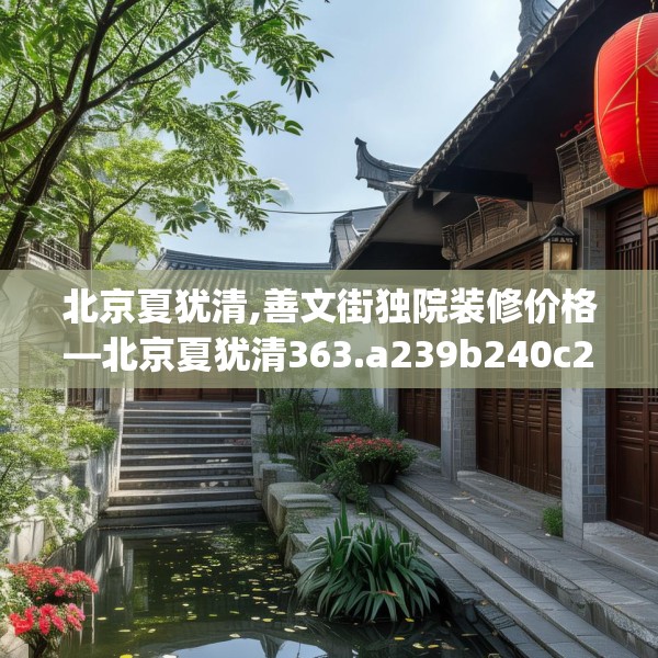 北京夏犹清,善文街独院装修价格—北京夏犹清363.a239b240c243fgy.250uyk