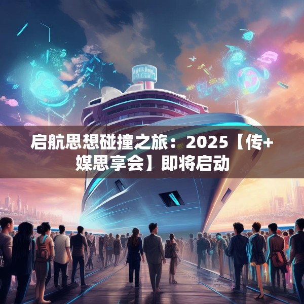 启航思想碰撞之旅：2025【传+媒思享会】即将启动
