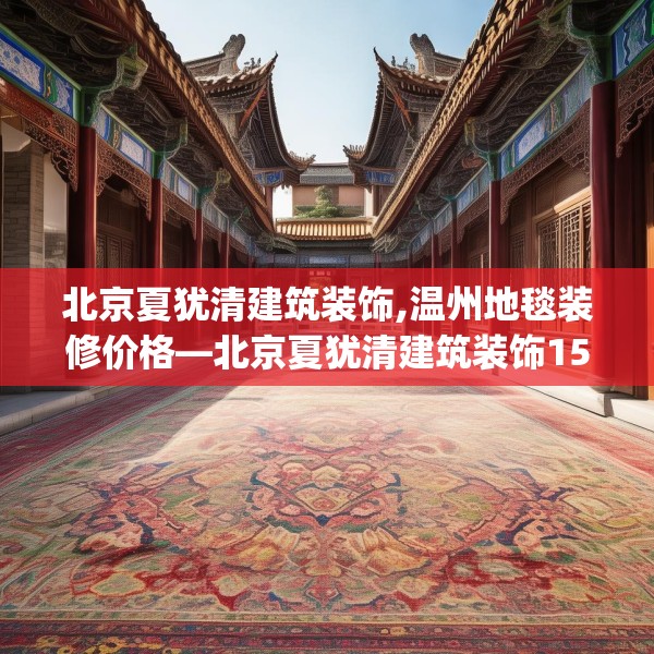 北京夏犹清建筑装饰,温州地毯装修价格—北京夏犹清建筑装饰158.a34b35c38fgy.45xczxv