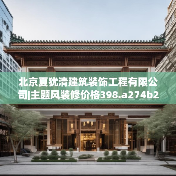 北京夏犹清建筑装饰工程有限公司|主题风装修价格398.a274b275c278fgy.28576669