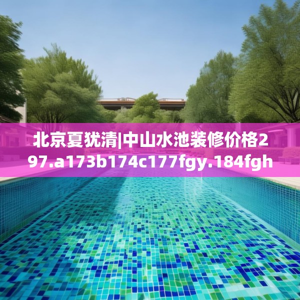 北京夏犹清|中山水池装修价格297.a173b174c177fgy.184fghfd