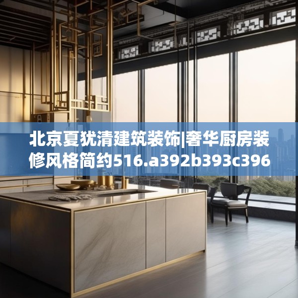 北京夏犹清建筑装饰|奢华厨房装修风格简约516.a392b393c396fgy.403lkjl