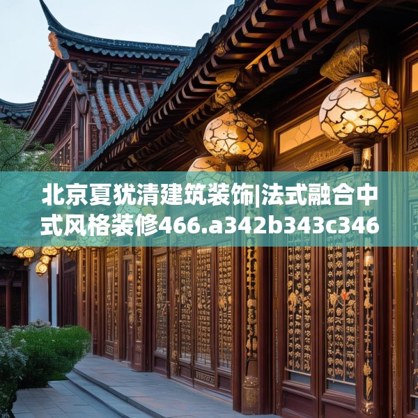 北京夏犹清建筑装饰|法式融合中式风格装修466.a342b343c346fgy.353dewqe