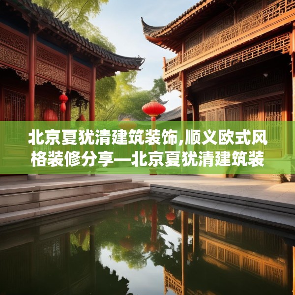北京夏犹清建筑装饰,顺义欧式风格装修分享—北京夏犹清建筑装饰575.a451b452c455fgy.462bnbn