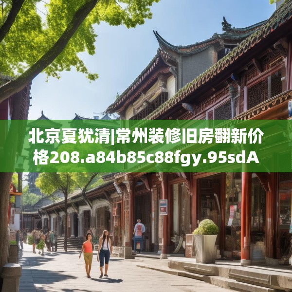 北京夏犹清|常州装修旧房翻新价格208.a84b85c88fgy.95sdA