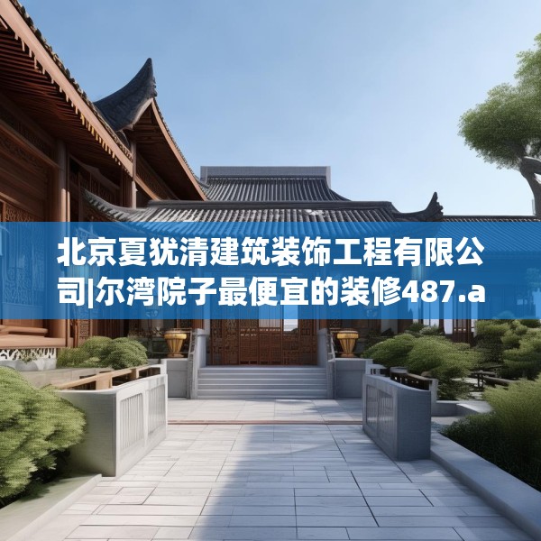 北京夏犹清建筑装饰工程有限公司|尔湾院子最便宜的装修487.a363b364c367fgy.374jhhj