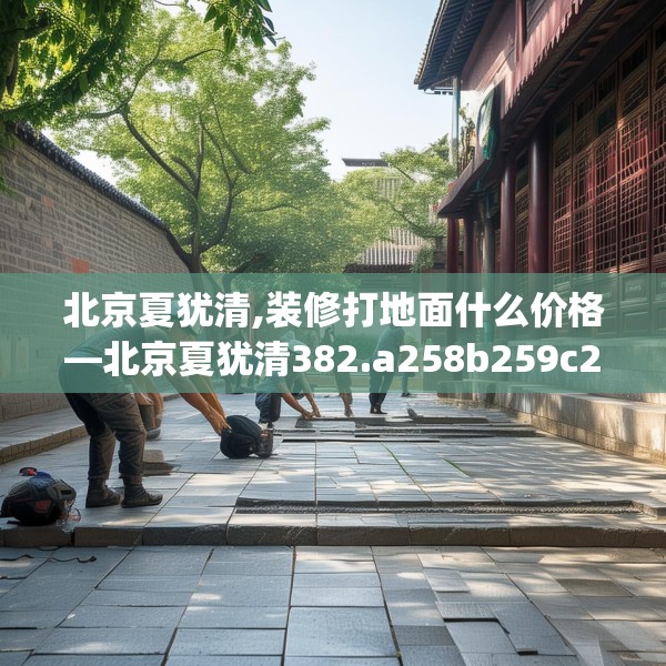 北京夏犹清,装修打地面什么价格—北京夏犹清382.a258b259c262fgy.269htyj
