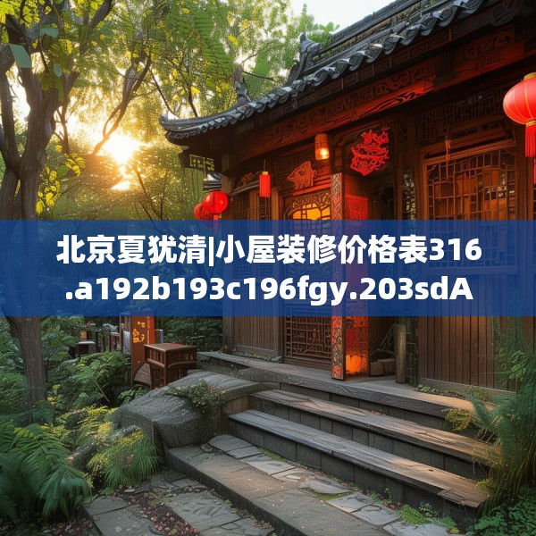 北京夏犹清|小屋装修价格表316.a192b193c196fgy.203sdA