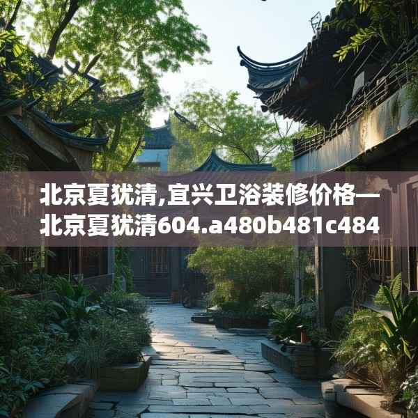 北京夏犹清,宜兴卫浴装修价格—北京夏犹清604.a480b481c484fgy.491sdA